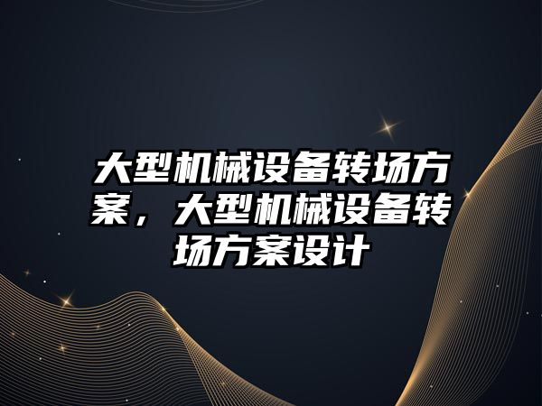 大型機(jī)械設(shè)備轉(zhuǎn)場方案，大型機(jī)械設(shè)備轉(zhuǎn)場方案設(shè)計(jì)