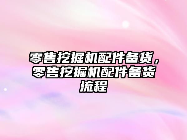 零售挖掘機(jī)配件備貨，零售挖掘機(jī)配件備貨流程