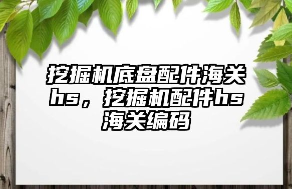 挖掘機底盤配件海關hs，挖掘機配件hs海關編碼