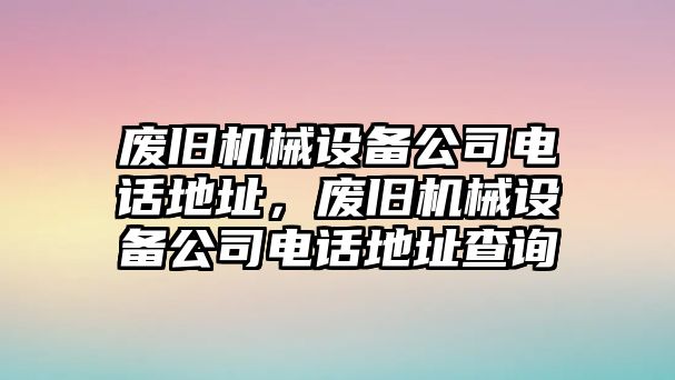 廢舊機械設(shè)備公司電話地址，廢舊機械設(shè)備公司電話地址查詢