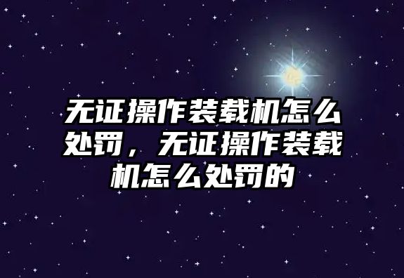 無(wú)證操作裝載機(jī)怎么處罰，無(wú)證操作裝載機(jī)怎么處罰的