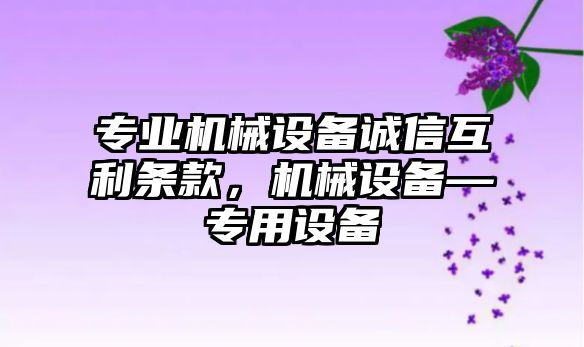 專業(yè)機(jī)械設(shè)備誠信互利條款，機(jī)械設(shè)備—專用設(shè)備