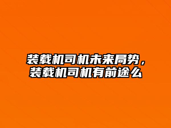 裝載機司機未來局勢，裝載機司機有前途么