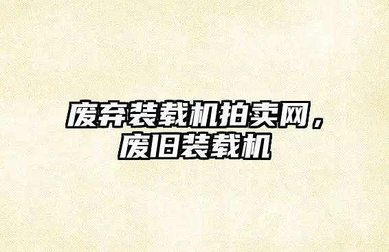 廢棄裝載機拍賣網(wǎng)，廢舊裝載機