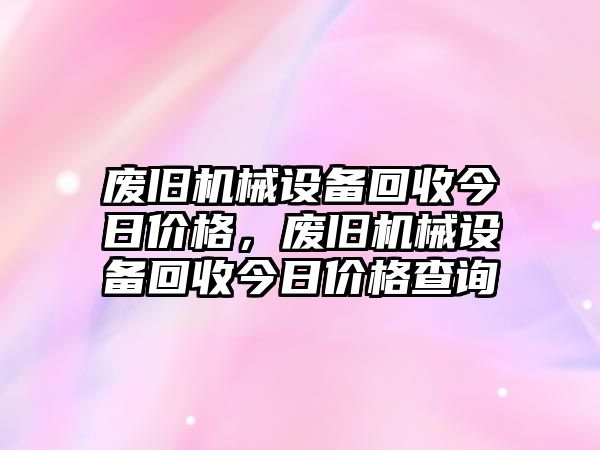 廢舊機(jī)械設(shè)備回收今日價(jià)格，廢舊機(jī)械設(shè)備回收今日價(jià)格查詢