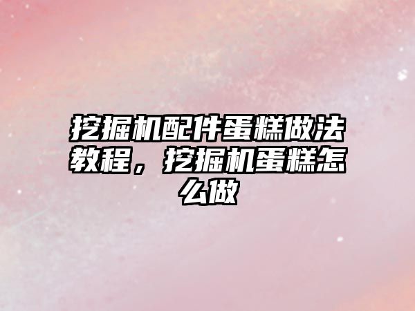 挖掘機(jī)配件蛋糕做法教程，挖掘機(jī)蛋糕怎么做