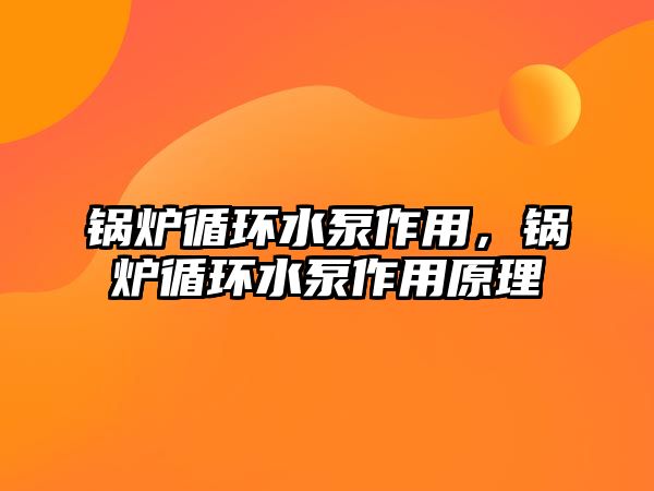 鍋爐循環(huán)水泵作用，鍋爐循環(huán)水泵作用原理