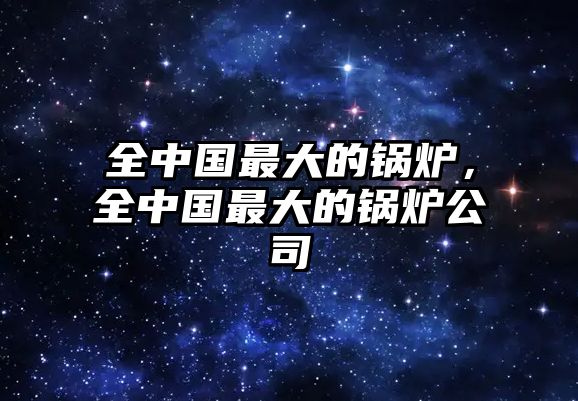 全中國(guó)最大的鍋爐，全中國(guó)最大的鍋爐公司