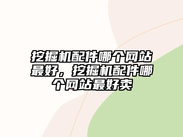挖掘機(jī)配件哪個(gè)網(wǎng)站最好，挖掘機(jī)配件哪個(gè)網(wǎng)站最好賣