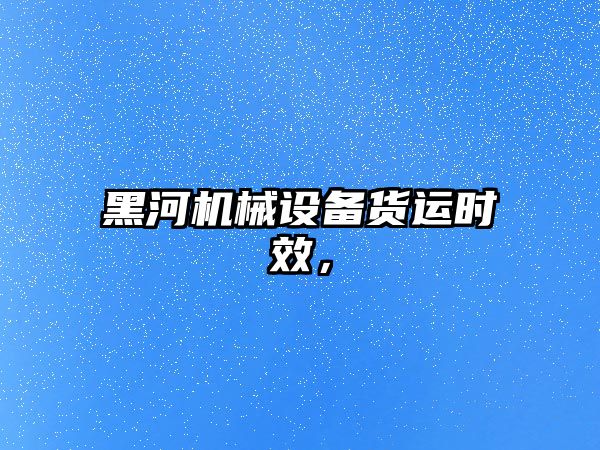 黑河機(jī)械設(shè)備貨運(yùn)時效，