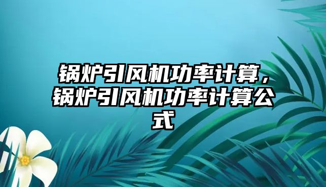 鍋爐引風(fēng)機(jī)功率計算，鍋爐引風(fēng)機(jī)功率計算公式