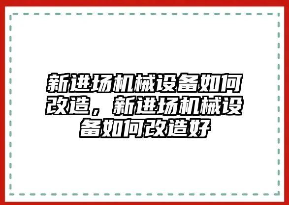 新進(jìn)場(chǎng)機(jī)械設(shè)備如何改造，新進(jìn)場(chǎng)機(jī)械設(shè)備如何改造好