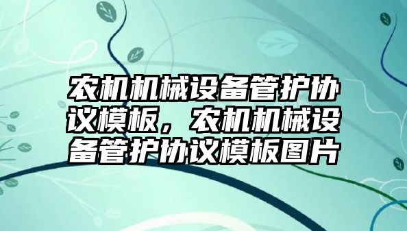 農(nóng)機(jī)機(jī)械設(shè)備管護(hù)協(xié)議模板，農(nóng)機(jī)機(jī)械設(shè)備管護(hù)協(xié)議模板圖片