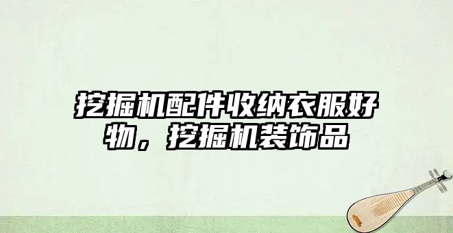 挖掘機(jī)配件收納衣服好物，挖掘機(jī)裝飾品