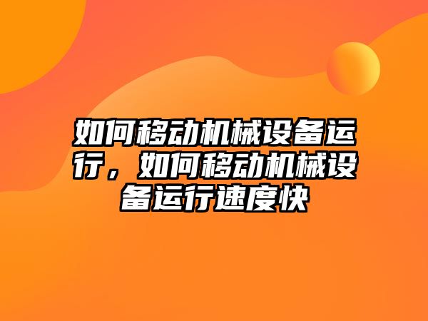 如何移動(dòng)機(jī)械設(shè)備運(yùn)行，如何移動(dòng)機(jī)械設(shè)備運(yùn)行速度快