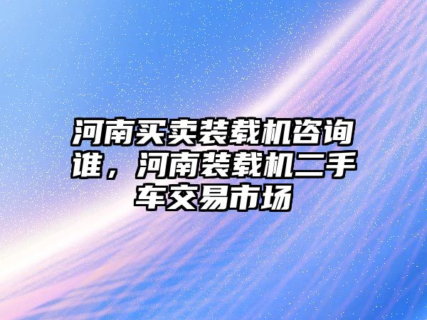 河南買賣裝載機(jī)咨詢誰，河南裝載機(jī)二手車交易市場