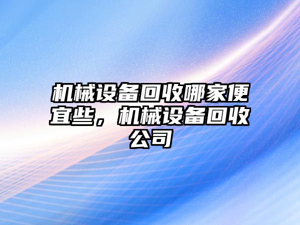 機(jī)械設(shè)備回收哪家便宜些，機(jī)械設(shè)備回收公司