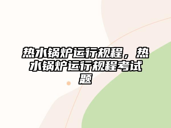 熱水鍋爐運(yùn)行規(guī)程，熱水鍋爐運(yùn)行規(guī)程考試題