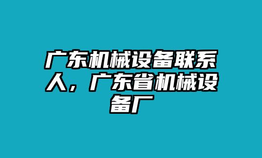 廣東機(jī)械設(shè)備聯(lián)系人，廣東省機(jī)械設(shè)備廠