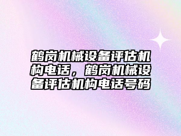鶴崗機械設(shè)備評估機構(gòu)電話，鶴崗機械設(shè)備評估機構(gòu)電話號碼