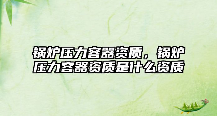 鍋爐壓力容器資質(zhì)，鍋爐壓力容器資質(zhì)是什么資質(zhì)
