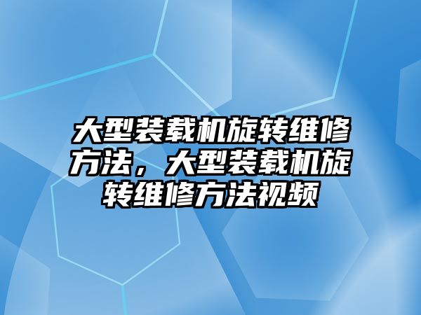 大型裝載機旋轉維修方法，大型裝載機旋轉維修方法視頻