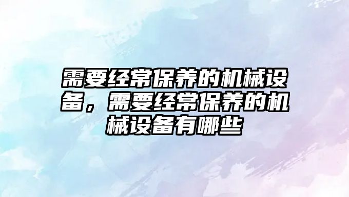 需要經(jīng)常保養(yǎng)的機(jī)械設(shè)備，需要經(jīng)常保養(yǎng)的機(jī)械設(shè)備有哪些