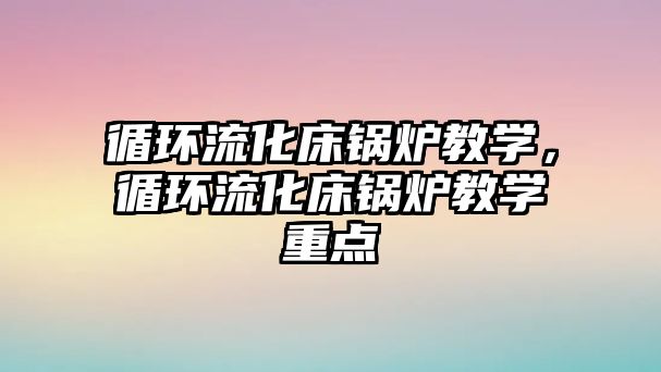 循環(huán)流化床鍋爐教學，循環(huán)流化床鍋爐教學重點