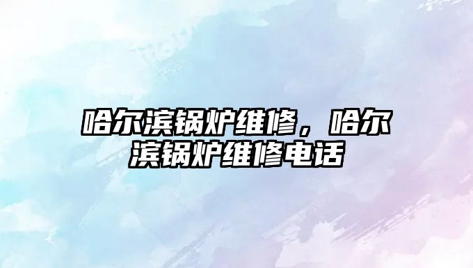 哈爾濱鍋爐維修，哈爾濱鍋爐維修電話(huà)