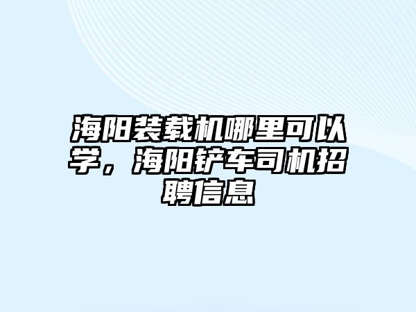 海陽裝載機(jī)哪里可以學(xué)，海陽鏟車司機(jī)招聘信息