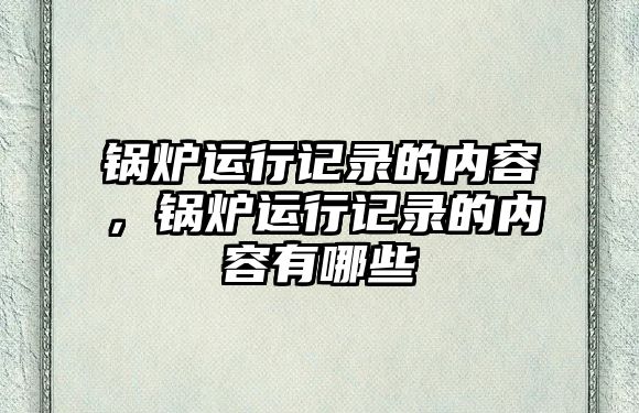 鍋爐運(yùn)行記錄的內(nèi)容，鍋爐運(yùn)行記錄的內(nèi)容有哪些