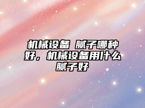 機(jī)械設(shè)備甪膩?zhàn)幽姆N好，機(jī)械設(shè)備用什么膩?zhàn)雍?/>	
								</i>
								<p class=