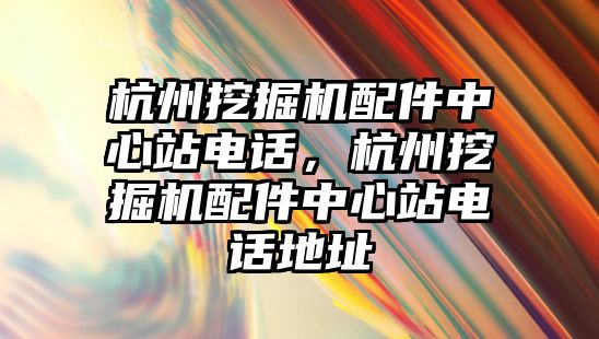 杭州挖掘機(jī)配件中心站電話，杭州挖掘機(jī)配件中心站電話地址