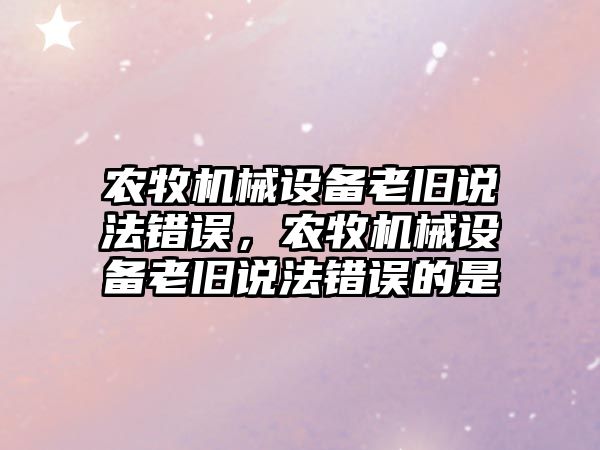 農(nóng)牧機(jī)械設(shè)備老舊說(shuō)法錯(cuò)誤，農(nóng)牧機(jī)械設(shè)備老舊說(shuō)法錯(cuò)誤的是