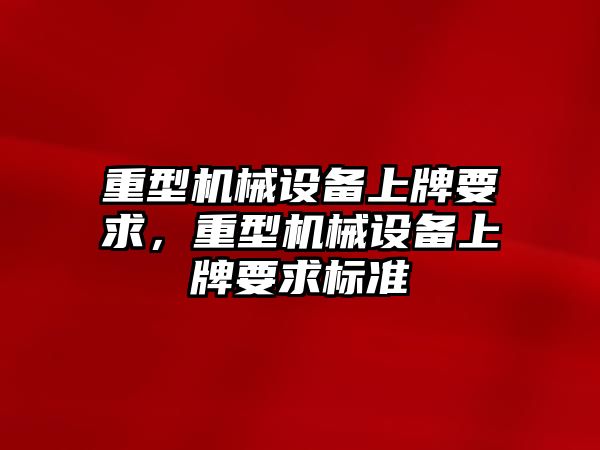 重型機(jī)械設(shè)備上牌要求，重型機(jī)械設(shè)備上牌要求標(biāo)準(zhǔn)