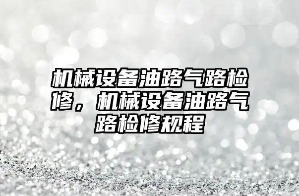 機械設備油路氣路檢修，機械設備油路氣路檢修規(guī)程