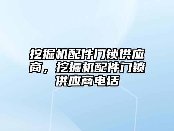 挖掘機(jī)配件門鎖供應(yīng)商，挖掘機(jī)配件門鎖供應(yīng)商電話