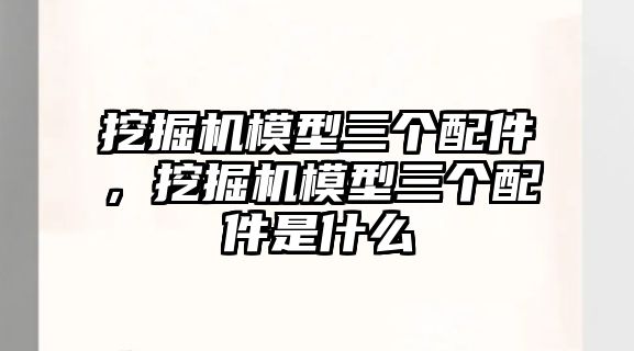 挖掘機(jī)模型三個(gè)配件，挖掘機(jī)模型三個(gè)配件是什么