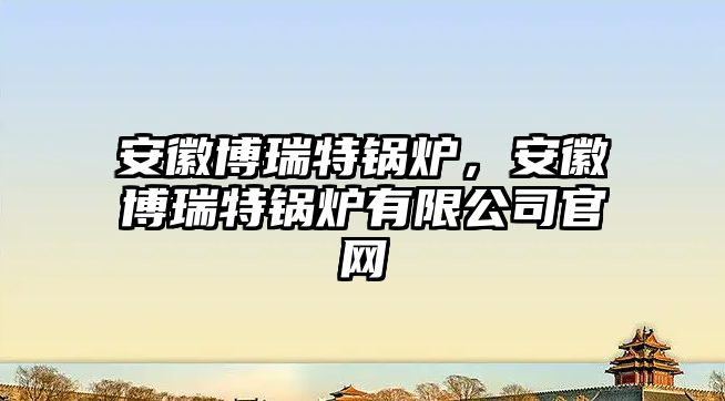 安徽博瑞特鍋爐，安徽博瑞特鍋爐有限公司官網(wǎng)