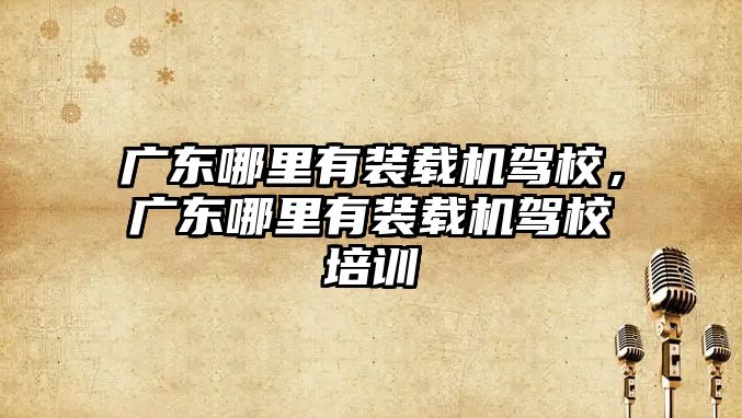 廣東哪里有裝載機駕校，廣東哪里有裝載機駕校培訓
