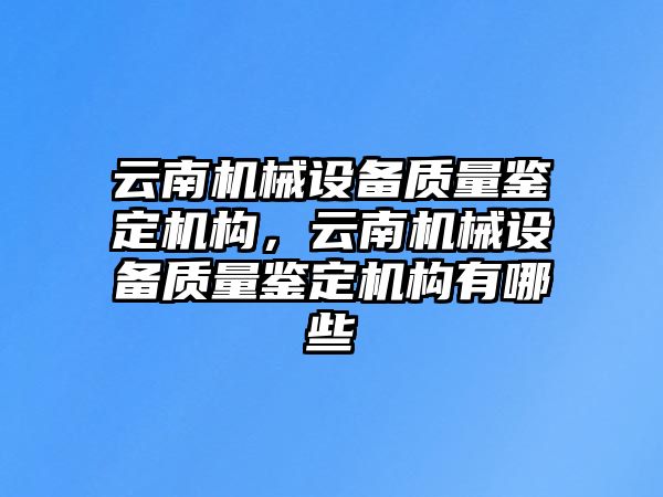 云南機(jī)械設(shè)備質(zhì)量鑒定機(jī)構(gòu)，云南機(jī)械設(shè)備質(zhì)量鑒定機(jī)構(gòu)有哪些