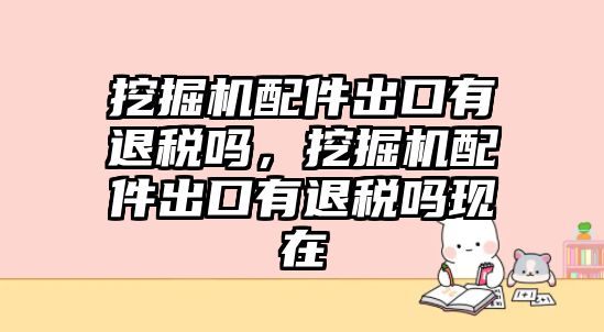 挖掘機配件出口有退稅嗎，挖掘機配件出口有退稅嗎現(xiàn)在
