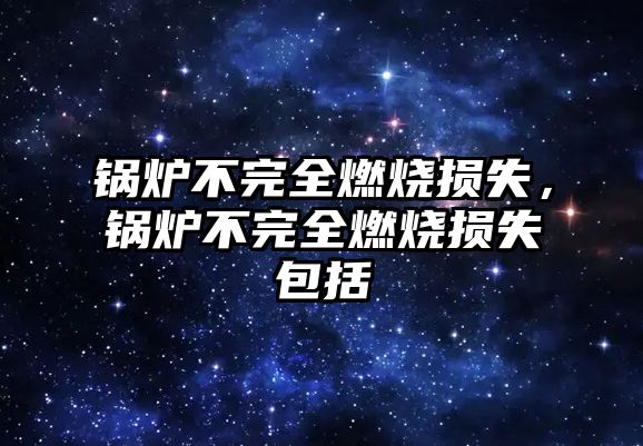 鍋爐不完全燃燒損失，鍋爐不完全燃燒損失包括