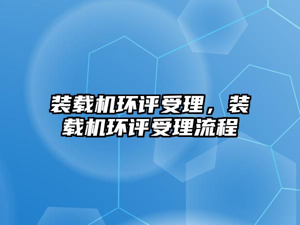 裝載機環(huán)評受理，裝載機環(huán)評受理流程