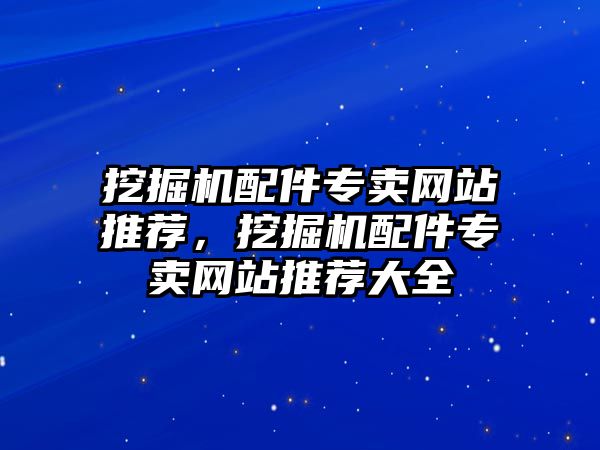 挖掘機(jī)配件專(zhuān)賣(mài)網(wǎng)站推薦，挖掘機(jī)配件專(zhuān)賣(mài)網(wǎng)站推薦大全
