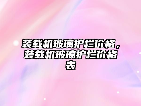 裝載機(jī)玻璃護(hù)欄價(jià)格，裝載機(jī)玻璃護(hù)欄價(jià)格表