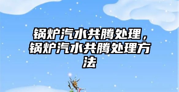 鍋爐汽水共騰處理，鍋爐汽水共騰處理方法