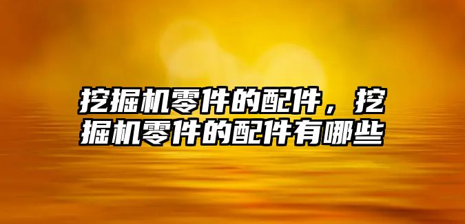 挖掘機(jī)零件的配件，挖掘機(jī)零件的配件有哪些