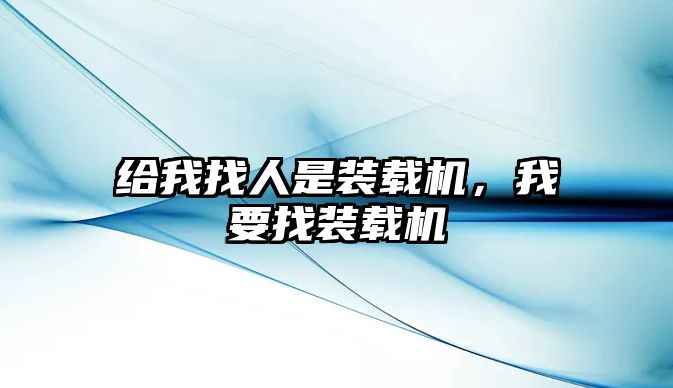 給我找人是裝載機(jī)，我要找裝載機(jī)