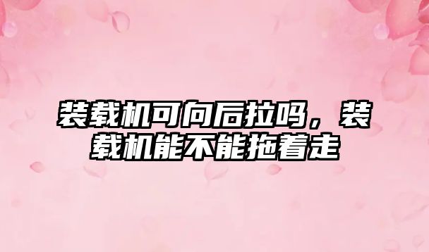 裝載機(jī)可向后拉嗎，裝載機(jī)能不能拖著走